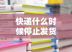 快递什么时候停止发货2022,2022年快递停发时间