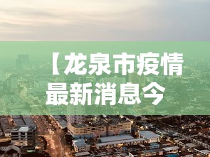 【龙泉市疫情最新消息今天,龙泉分院最新消息今天】