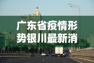 广东省疫情形势银川最新消息/银川近期甲流疫情情况