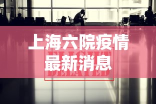上海六院疫情最新消息，上海六院疫情最新通报