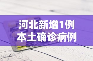 河北新增1例本土确诊病例，河北新增1例本土确诊病例