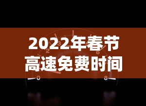 2022年春节高速免费时间表（2022年春节高速免费时间表查询）