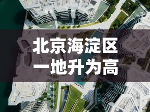 北京海淀区一地升为高风险,北京海淀区一地升级为高风险地区