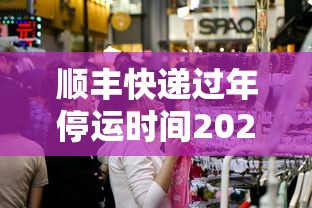 顺丰快递过年停运时间2022:顺丰快递过年停不停运