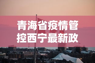 青海省疫情管控西宁最新政策/青海省西宁关于空房取暖费的通知