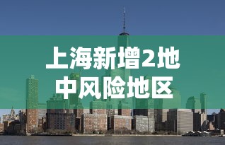 上海新增2地中风险地区，上海新增2地中风险地区