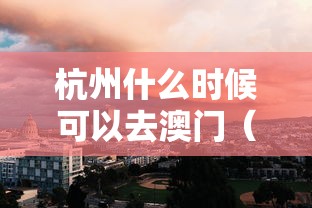 杭州什么时候可以去澳门（杭州人去澳门次数有限制吗）
