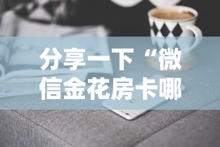 分享一下“微信金花房卡哪里购买”房卡使用方法介绍