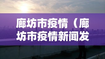廊坊市疫情（廊坊市疫情新闻发布会）