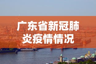 广东省新冠肺炎疫情情况，广东省新冠肺炎疫情最新情况