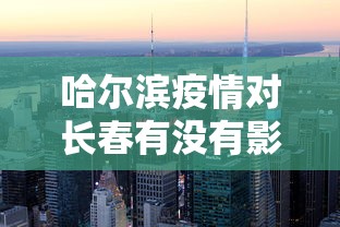 哈尔滨疫情对长春有没有影响/哈尔滨疫情怎么样了