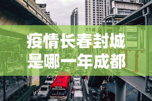 疫情长春封城是哪一年成都的:疫情真正意义上封城是哪一年