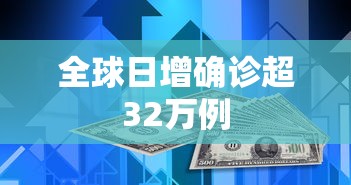 全球日增确诊超32万例，全球日增确诊超32万例