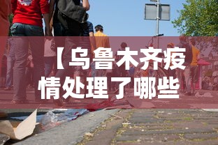 【乌鲁木齐疫情处理了哪些人/乌鲁木齐疫情哪几年】 【乌鲁木齐疫情处理了哪些人/乌鲁木齐疫情哪几年】