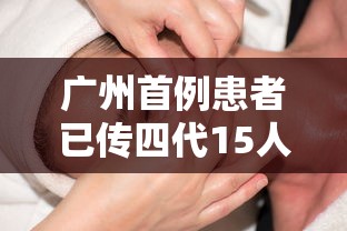 广州首例患者已传四代15人，广州首例患者四代传播致15人感染