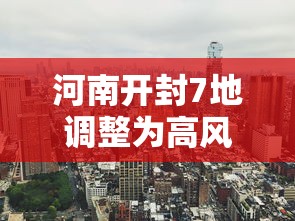 河南开封7地调整为高风险地区,河南开封7地调整为高风险地区