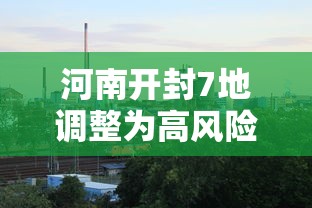 河南开封7地调整为高风险地区 河南开封7地调整为高风险地区