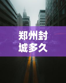 郑州封城多久了/郑州祭城太乱的原因 郑州封城多久了/郑州祭城太乱的原因