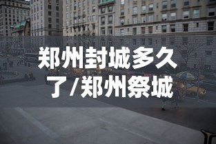 郑州封城多久了/郑州祭城太乱的原因
