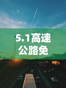 5.1高速公路免费几天:51高速公路免费几天?