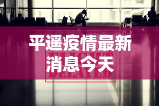 平遥疫情最新消息今天，平遥疫情今日最新动态