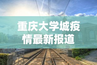 重庆大学城疫情最新报道，重庆大学城疫情最新动态