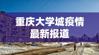 重庆大学城疫情最新报道 重庆大学城疫情最新报道