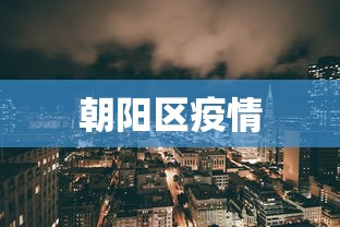 朝阳区疫情，朝阳区疫情最新动态与防控措施
