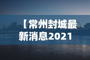 【常州封城最新消息2021/常州疫情封控时间】
