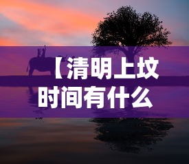 【清明上坟时间有什么讲究,清明上坟前十天后十天有什么说法】