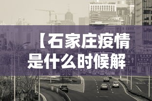 【石家庄疫情是什么时候解封的,石家庄疫情是哪一年开始的】