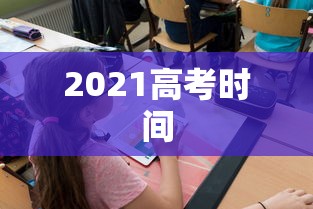 2021高考时间,2021年高考时间安排