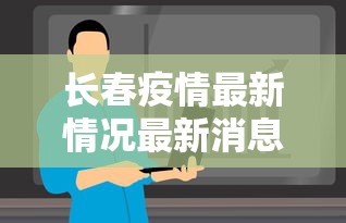 长春疫情最新情况最新消息今天:2021年疫情长春