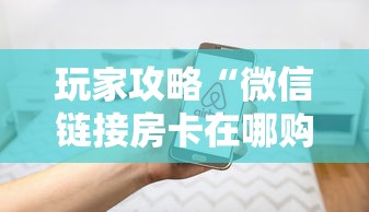 玩家攻略“微信链接房卡在哪购买”房卡使用方法介绍 玩家攻略“微信链接房卡在哪购买”房卡使用方法介绍