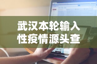 武汉本轮输入性疫情源头查明，武汉本轮输入性疫情源头查明