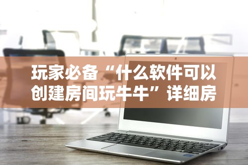 玩家必备“什么软件可以创建房间玩牛牛”详细房卡怎么购买教程