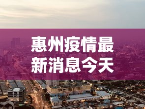 惠州疫情最新消息今天封城了