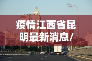 疫情江西省昆明最新消息/江西疫情最新消息今天 疫情江西省昆明最新消息/江西疫情最新消息今天