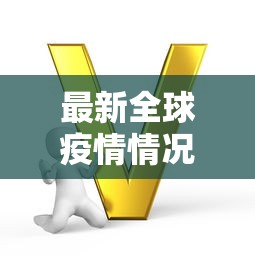 最新全球疫情情况，全球疫情最新动态与趋势分析