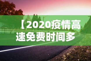 【2020疫情高速免费时间多久,2020年高速免费时间】