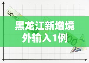 黑龙江新增境外输入1例，黑龙江新增境外输入确诊病例1例