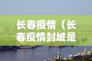长春疫情（长春疫情封城是哪一年开始的）
