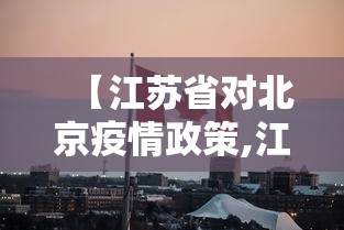 【江苏省对北京疫情政策,江苏疫情2020年封城了吗】