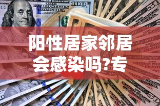 阳性居家邻居会感染吗?专家释疑，邻居阳性居家会感染吗？专家释疑