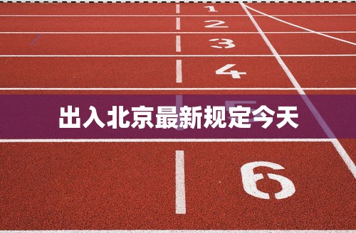 出入北京最新规定今天，出入北京最新规定（今天更新）