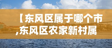 【东风区属于哪个市,东风区农家新村属于什么街道】 【东风区属于哪个市,东风区农家新村属于什么街道】