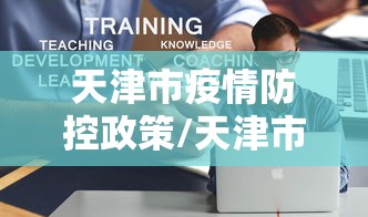 天津市疫情防控政策/天津市疫情防控视频会