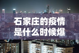 石家庄的疫情是什么时候爆发的:石家庄新冠疫情封城是哪一年