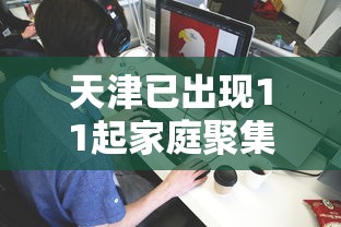 天津已出现11起家庭聚集疫情，天津已出现11起家庭聚集疫情
