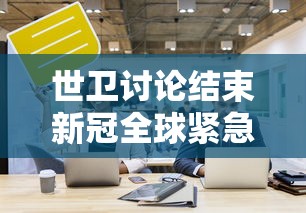 世卫讨论结束新冠全球紧急状态 世卫讨论结束新冠全球紧急状态